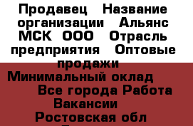 Продавец › Название организации ­ Альянс-МСК, ООО › Отрасль предприятия ­ Оптовые продажи › Минимальный оклад ­ 21 000 - Все города Работа » Вакансии   . Ростовская обл.,Донецк г.